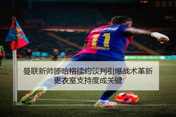 曼联新帅滕哈格续约谈判引爆战术革新 更衣室支持度成关键