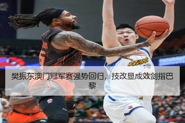 樊振东澳门冠军赛强势回归，技改显成效剑指巴黎