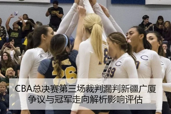 CBA总决赛第三场裁判漏判新疆广厦争议与冠军走向解析影响评估